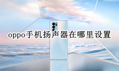 oppo扬声器怎么开 oppo手机扬声器在哪里设置