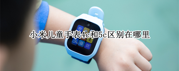 小米儿童手表4c和5c区别在哪里