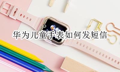 华为儿童手表如何发短信 华为儿童手表发短信的话能收到吗