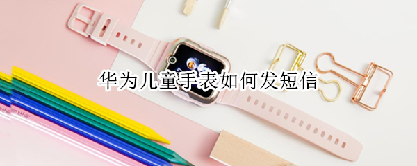 华为儿童手表如何发短信
