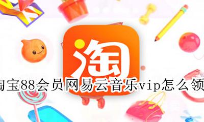淘宝88会员 网易云音乐怎么领 淘宝88会员网易云音乐vip怎么领取