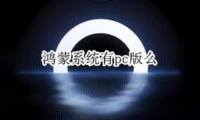 鸿蒙系统最新版本 鸿蒙系统有pc版么