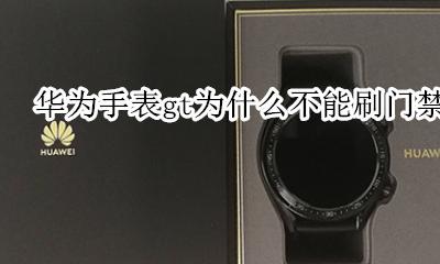华为手表怎么刷门禁 华为手表gt为什么不能刷门禁