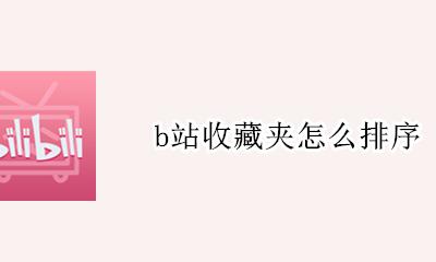 b站收藏夹怎么排序 b站收藏夹最多收藏几个
