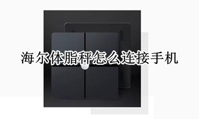 海尔体脂秤怎么连接手机 海尔智能体脂秤怎么连接手机