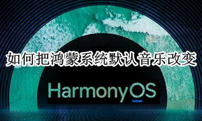 如何把鸿蒙系统默认音乐改变 怎么更改默认音乐软件