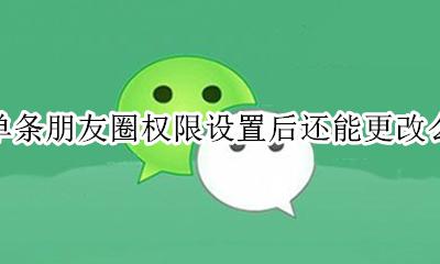 单条朋友圈权限设置后还能更改么 发过的朋友圈可以重新设置权限吗