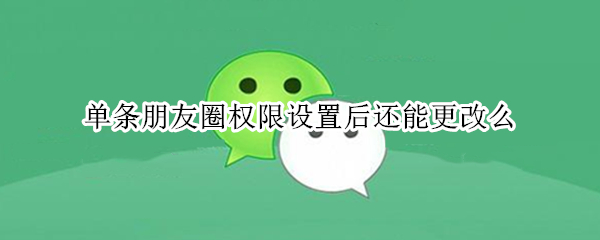 单条朋友圈权限设置后还能更改么