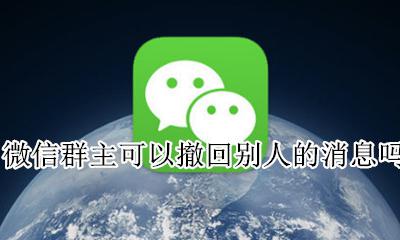 微信群主可以撤回别人的消息吗 微信群里群主能撤回别人发的信息吗