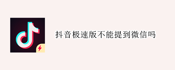 抖音极速版不能提到微信吗