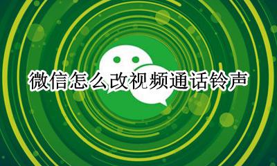 微信怎么改视频通话铃声 微信视频聊天铃声怎么更换