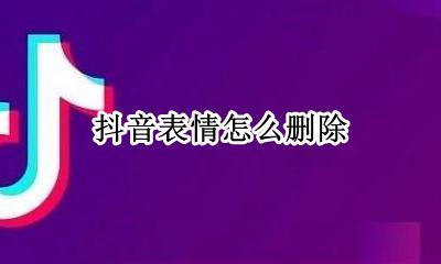 抖音表情怎么删除 怎样删除抖音里的表情