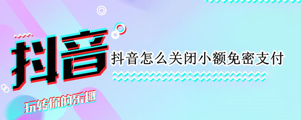 抖音怎么关闭小额免密支付