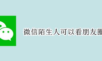 微信陌生人可以看朋友圈吗 微信能看到陌生人的朋友圈吗