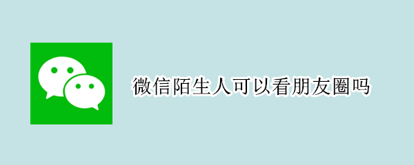 微信陌生人可以看朋友圈吗