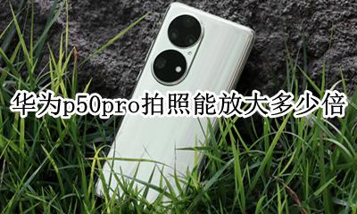 华为p50pro拍照能放大多少倍 华为mate50pro相机可以放大多少倍