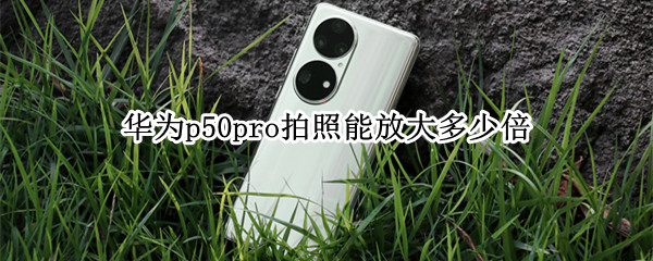 华为p50pro拍照能放大多少倍