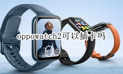 oppowatch2可以插卡吗 oppowatch可以插手机卡吗