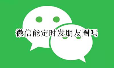 微信能定时发朋友圈吗 微信怎么可以定时发朋友圈