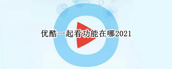 优酷一起看功能在哪2021