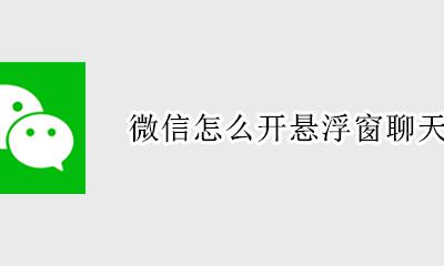 微信怎么开悬浮窗聊天 微信可以悬浮窗聊天吗