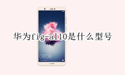 华为fig-al10是什么型号 华为figal10是什么型号图片