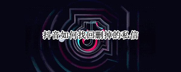 抖音如何找回删掉的私信