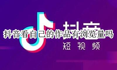 抖音看自己的作品有浏览量吗 抖音作品自己看的算不算浏览量