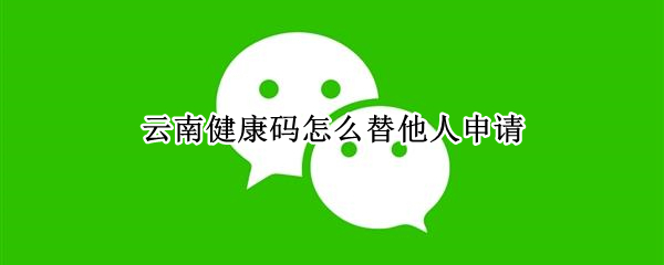 云南健康码怎么替他人申请