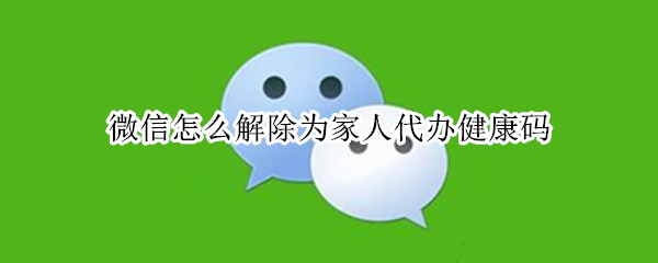 微信怎么解除为家人代办健康码