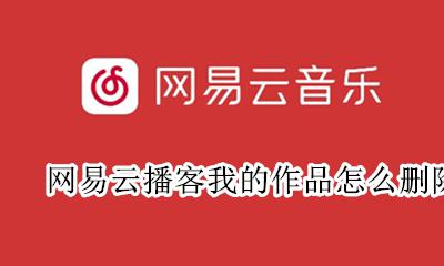 网易云播客我的作品怎么删除 网易云上传的作品可以删除吗