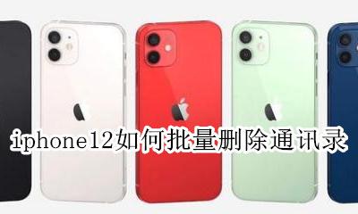 苹果12通讯录怎么批量删除 iphone12如何批量删除通讯录