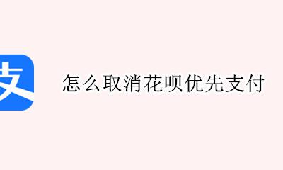 怎么取消花呗优先支付 怎样取消花呗优先付款方式