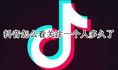 怎么看抖音关注过的人 抖音怎么看关注一个人多久了