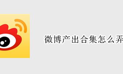 微博产出合集怎么弄 微博怎么发合集的微博