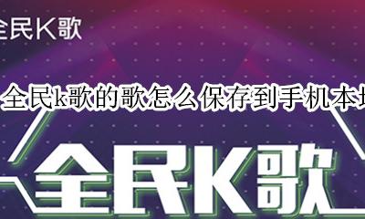 如何将全民k歌存到本地手机 全民k歌的歌怎么保存到手机本地