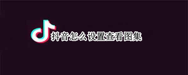 抖音怎么设置查看图集