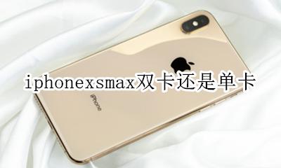 苹果xsmax双卡还是单卡? iphonexsmax双卡还是单卡