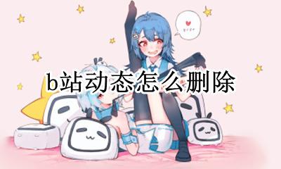 b站动态怎么删除 怎么批量删除b站动态