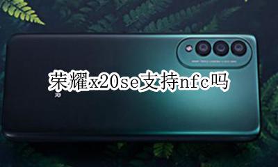 荣耀x20手机nfc 荣耀x20se支持nfc吗