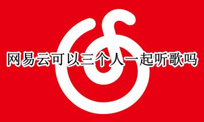 网易云可以三个人一起听嘛 网易云可以三个人一起听歌吗