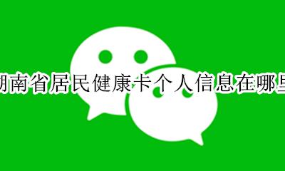 关注湖南省健康居民健康卡 湖南省居民健康卡个人信息在哪里