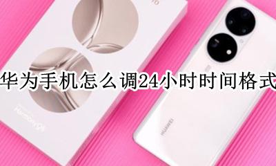 华为手机时间格式设为24小时 华为手机怎么调24小时时间格式