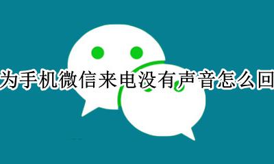 华为手机打电话没声音微信有声音 华为手机微信来电没有声音怎么回事