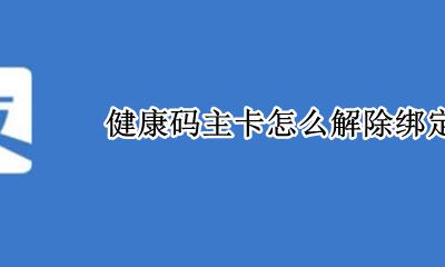健康码主卡怎么解除绑定 如何解除绑定