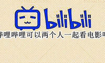 哔哩哔哩可不可以一起看 哔哩哔哩可以两个人一起看电影吗