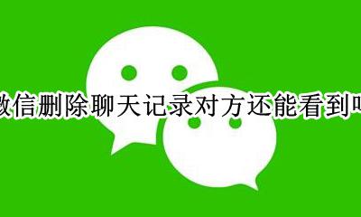 微信删除聊天记录对方还能看到吗 微信聊天记录删除后对方能看到吗