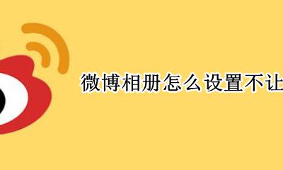 微博相册怎么设置不让人看 微博怎么样可以不让人看相册