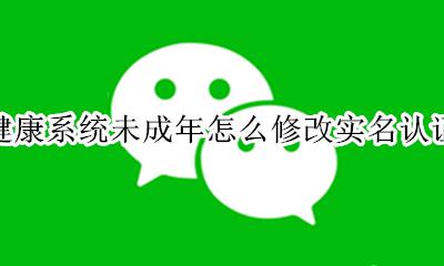 健康系统未成年怎么修改实名认证 实名认证成年了怎么解除健康系统