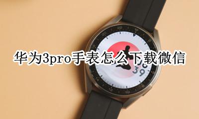 华为3pro手表怎么下载微信 华为儿童手表3pro怎么下载微信